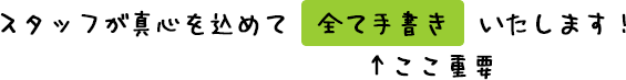 スタッフが真心を込めて「全て手書き（←ここ重要）」いたします！